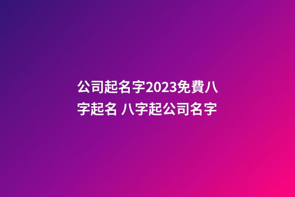 公司起名字2023免費八字起名 八字起公司名字
